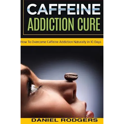 Caffeine Addiction Cure: How To Overcome Caffeine Addiction Naturally in 10 Days