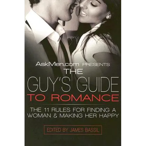 Askmen.com Presents the Guy's Guide to Romance: The 11 Rules for Finding a Woman & Making Her Happy