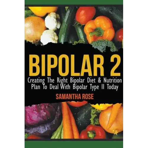 Bipolar 2: Creating The Right Bipolar Diet & Nutritional Plan to Deal with Bipolar Type II Today
