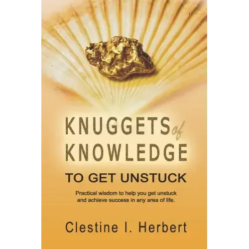 Knuggets Of Knowledge To Get Unstuck: Practical wisdom to help you get unstuck and achieve success in any area of life.