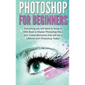Photoshop for Beginners: Everything You Will Need to Know in One Book to Master Photoshop Like a Pro! Create Memories That Will Last a Lifetime