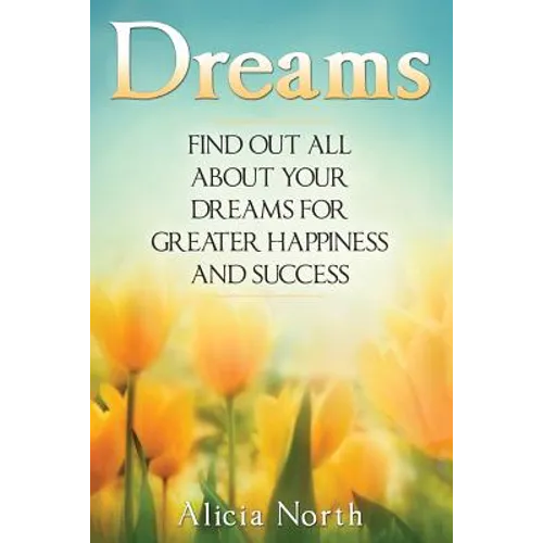 Dreams: Find Out All About Your Dreams For Greater Happiness And Success
