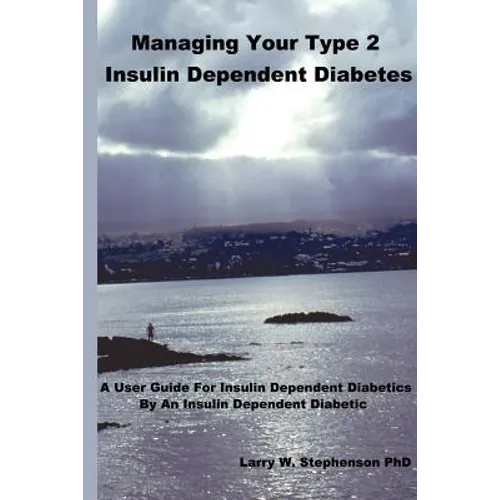 Managing Your Type 2 Insulin Dependent Diabetes: A user guide for insulin dependent diabetics by an insulin dependent diabetic