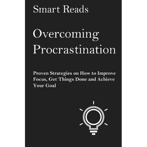 Overcoming Procrastination: Proven Strategies on How to Improve Focus, Get Things Done and Achieve Your Goal