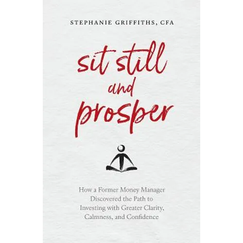 Sit Still and Prosper: How a Former Money Manager Discovered the Path to Investing with Greater Clarity, Calmness, and Confidence