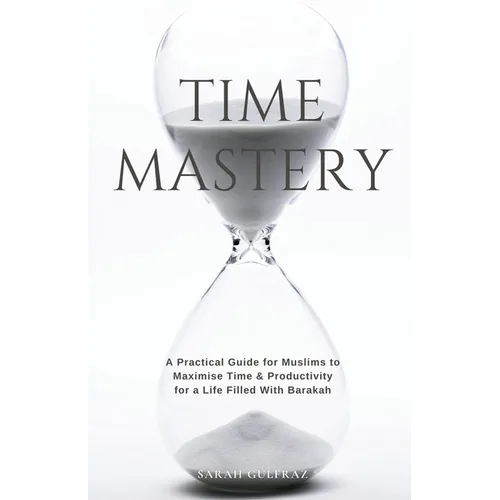 Time Mastery: A Practical Guide for Muslims to Maximise Time & Productivity for a Life Filled With Barakah
