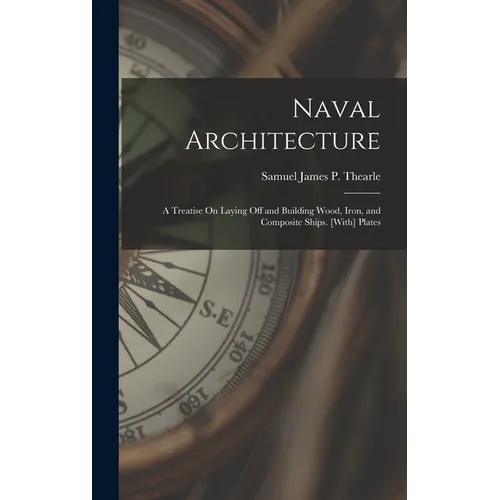 Naval Architecture: A Treatise On Laying Off and Building Wood, Iron, and Composite Ships. [With] Plates
