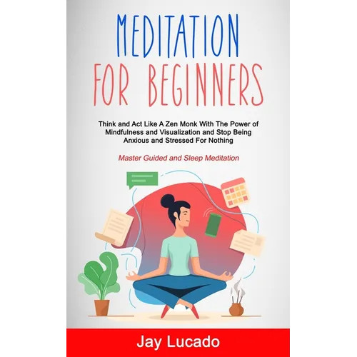 Meditation For Beginners: Think and Act Like A Zen Monk With The Power of Mindfulness and Visualization and Stop Being Anxious and Stressed For Nothin