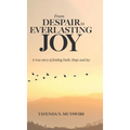 From Despair to Everlasting Joy: A True Story of Finding Faith, Hope and Joy