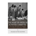 The House Un-American Activities Committee: The History and Legacy of Congress' Most Notorious Investigative Committee