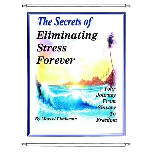 The Secrets of Eliminating Stress Forever, Your Journey from Slavery to freedom