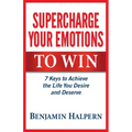 Supercharge Your Emotions to Win: 7 Keys to Achieve the Life You Desire and Deserve