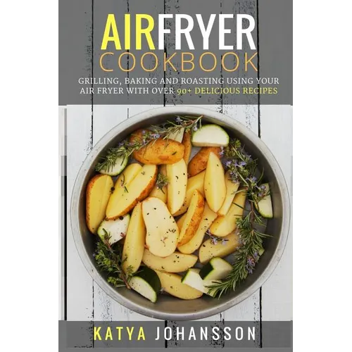Air Fryer Cookbook: Grilling, Baking and Roasting Using Your Air Fryer With Over 90+ Delicious Recipes