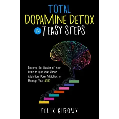 Total Dopamine Detox in 7 Easy Steps: Become the Master of Your Brain to Quit Your Phone Addiction, Porn Addiction, or Manage Your ADHD