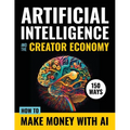 Artificial Intelligence and the Creator Economy: How to Make Money with AI - 150 Ways