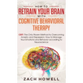 How to Retrain Your Brain with Cognitive Behavioral Therapy: CBT: The Only Proven Method to Overcoming Anxiety and Depression. How to Manage Your Emot