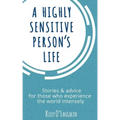 A Highly Sensitive Person's Life: Stories & Advice for Those Who Experience the World Intensely