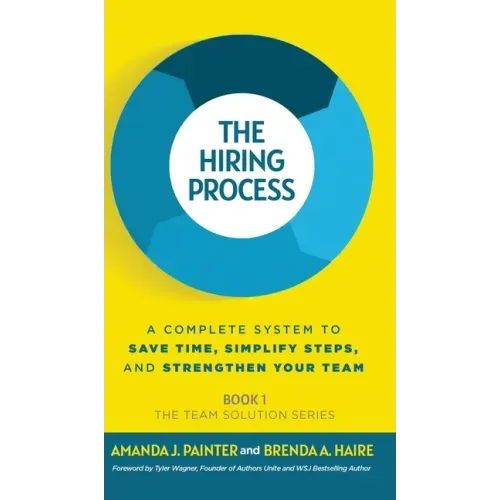 The Hiring Process: A Complete System to Save Time, Simplify Steps, and Strengthen Your Team