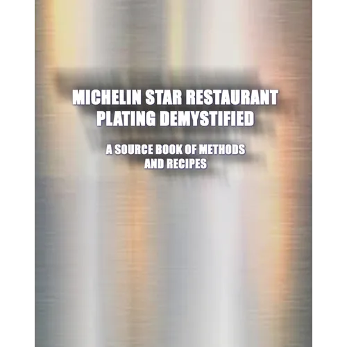 Michelin Star Restaurant Plating Demystified: A Source Book of Methods and Recipes: A Source Book