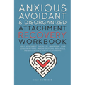 Anxious, Avoidant, and Disorganized Attachment Recovery Workbook: Apply Attachment Theory to Understand Your Behavior Patterns, Improve Emotional Regu