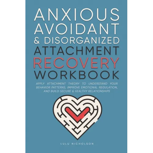 Anxious, Avoidant, and Disorganized Attachment Recovery Workbook: Apply Attachment Theory to Understand Your Behavior Patterns, Improve Emotional Regu