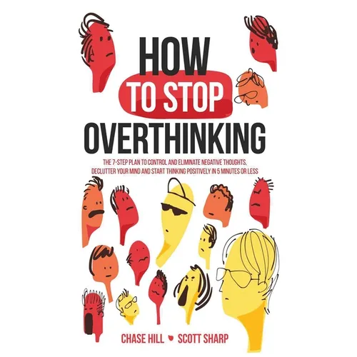 How to Stop Overthinking: The 7-Step Plan to Control and Eliminate Negative Thoughts, Declutter Your Mind and Start Thinking Positively in 5 Minutes o