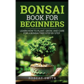 Bonsai Book for Beginners: Learn How to Plant, Grow, and Care for a Bonsai Tree Step by Step