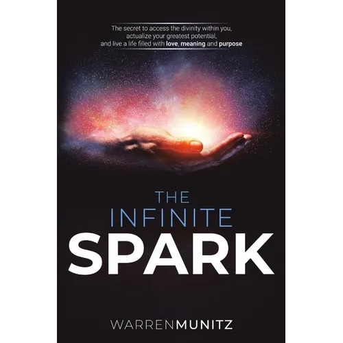 The Infinite Spark: The secret to access the divinity within you, actualize your greatest potential, and live a life filled with love, meaning and pur