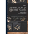 The Constitutions of the Free-Masons: Containing the History, Charges, Regulations, Etc., of That Ancient and Right Worshipful Fraternity. For the Use