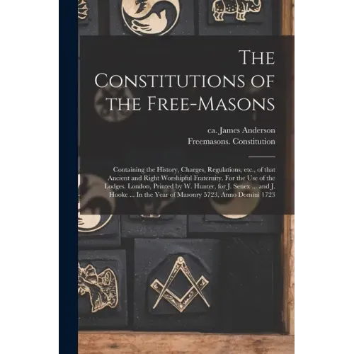 The Constitutions of the Free-Masons: Containing the History, Charges, Regulations, Etc., of That Ancient and Right Worshipful Fraternity. For the Use