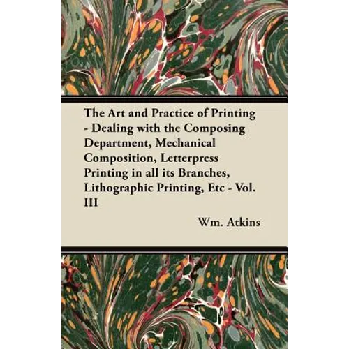 The Art and Practice of Printing - Dealing with the Composing Department, Mechanical Composition, Letterpress Printing in all its Branches, Lithograph