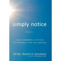 Simply Notice: Clear Awareness is the Key to Happiness, Love and Freedom