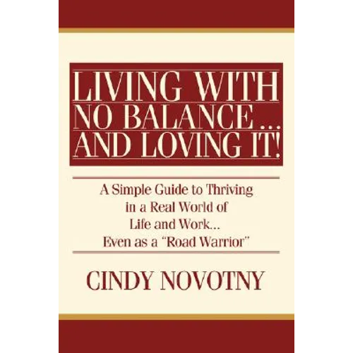 Living with No Balance ... and Loving It!: A Simple Guide to Thriving in a Real World of Life and Work... Even as a Road Warrior