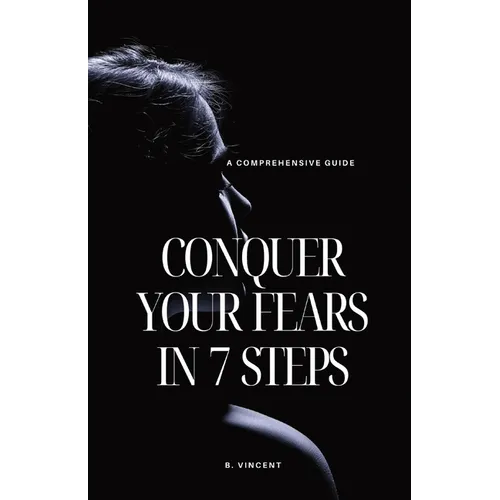 Conquer Your Fears in 7 Steps: A Comprehensive Guide