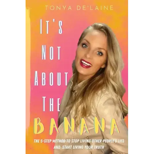 It's Not About the Banana: The 5-Step Method To Stop Living Other People's Lies and Start Living Your Truth