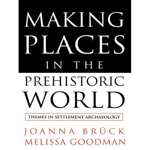 Making Places in the Prehistoric World: Themes in Settlement Archaeology