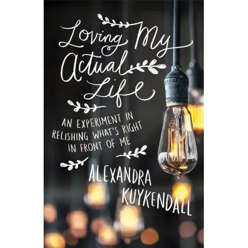 Loving My Actual Life: An Experiment in Relishing What's Right in Front of Me