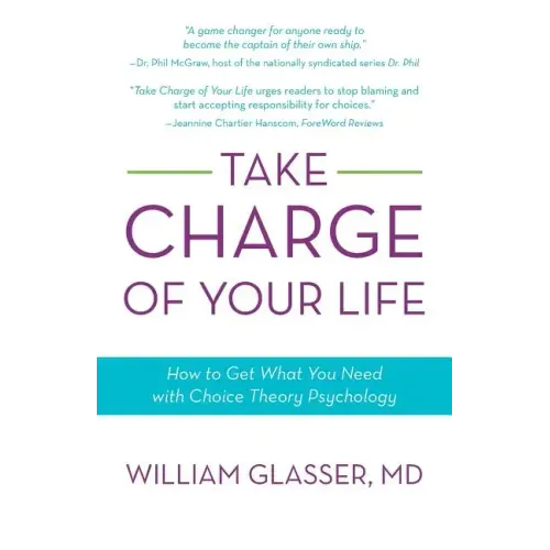 Take Charge of Your Life: How to Get What You Need with Choice-Theory Psychology