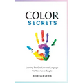 Color Secrets: Learning The One Universal Language We Were Never Taught