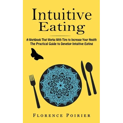 Intuitive Eating: A Workbook That Works With Tips to Increase Your Health (The Practical Guide to Develop Intuitive Eating)