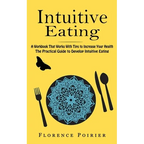 Intuitive Eating: A Workbook That Works With Tips to Increase Your Health (The Practical Guide to Develop Intuitive Eating)