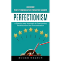 Perfectionism: Overcome Perfectionism in the Pursuit of Success (A Step-by-step Approach to Overcoming Perfectionism and Procrastination)