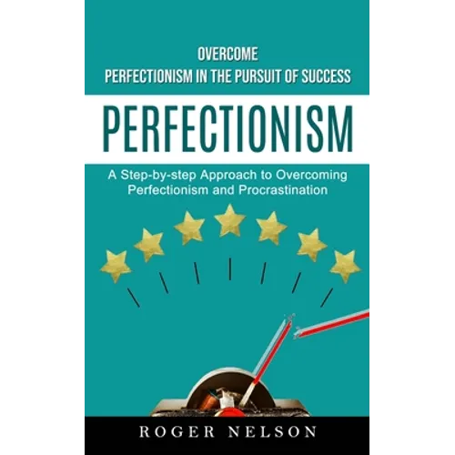 Perfectionism: Overcome Perfectionism in the Pursuit of Success (A Step-by-step Approach to Overcoming Perfectionism and Procrastination)