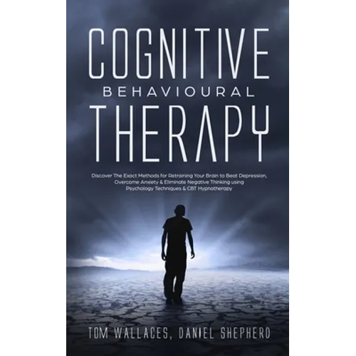 Cognitive Behavioural Therapy: The Key Lessons for Beginners on How CBT is used in Retraining the Brain to Overcome Depression, Anxiety and Negative T