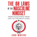 The 88 Laws Of The Masculine Mindset: How To Elevate Your Life To The Next Level