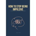 How To Stop Being Impulsive: The Ultimate Guide on How To Stop Being An Impulsive Person