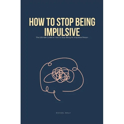 How To Stop Being Impulsive: The Ultimate Guide on How To Stop Being An Impulsive Person