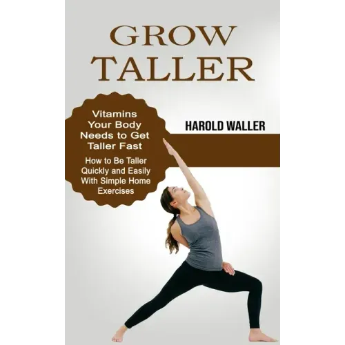 Grow Taller: Vitamins Your Body Needs to Get Taller Fast (How to Be Taller Quickly and Easily With Simple Home Exercises)