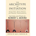 The Archetype of Initiation: Sacred Space, Ritual Process, and Personal Transformation