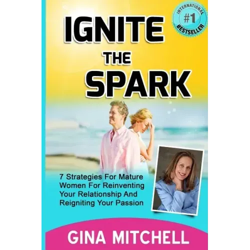 Ignite The Spark: 7 Strategies For Mature Women For Reinventing Your Relationship and Reigniting Your Passion